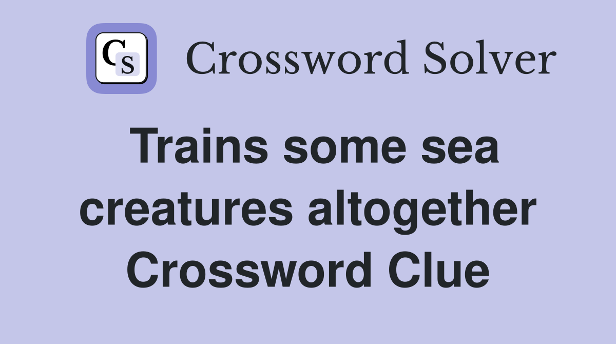 Trains some sea creatures altogether Crossword Clue Answers
